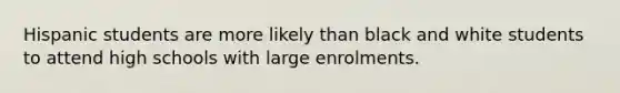 Hispanic students are more likely than black and white students to attend high schools with large enrolments.