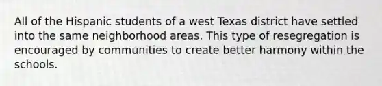 All of the Hispanic students of a west Texas district have settled into the same neighborhood areas. This type of resegregation is encouraged by communities to create better harmony within the schools.