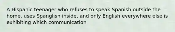 A Hispanic teenager who refuses to speak Spanish outside the home, uses Spanglish inside, and only English everywhere else is exhibiting which communication