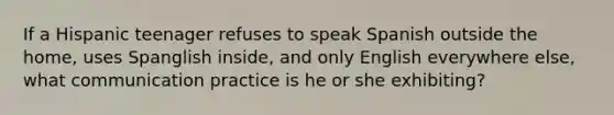 If a Hispanic teenager refuses to speak Spanish outside the home, uses Spanglish inside, and only English everywhere else, what communication practice is he or she exhibiting?