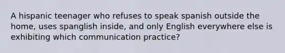 A hispanic teenager who refuses to speak spanish outside the home, uses spanglish inside, and only English everywhere else is exhibiting which communication practice?