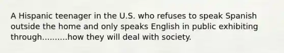 A Hispanic teenager in the U.S. who refuses to speak Spanish outside the home and only speaks English in public exhibiting through..........how they will deal with society.