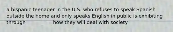 a hispanic teenager in the U.S. who refuses to speak Spanish outside the home and only speaks English in public is exhibiting through __________ how they will deal with society