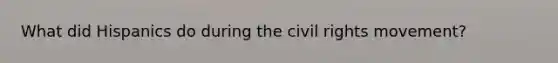 What did Hispanics do during the civil rights movement?