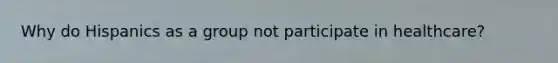 Why do Hispanics as a group not participate in healthcare?