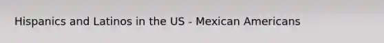 Hispanics and Latinos in the US - Mexican Americans