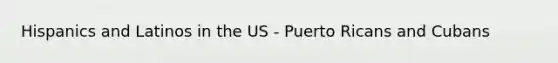 Hispanics and Latinos in the US - Puerto Ricans and Cubans