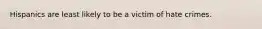 Hispanics are least likely to be a victim of hate crimes.