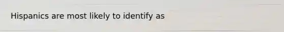 Hispanics are most likely to identify as