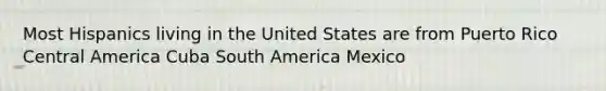 Most Hispanics living in the United States are from Puerto Rico Central America Cuba South America Mexico