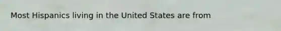 Most Hispanics living in the United States are from