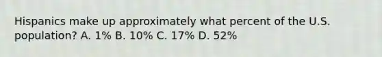 Hispanics make up approximately what percent of the U.S. population? A. 1% B. 10% C. 17% D. 52%