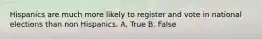 Hispanics are much more likely to register and vote in national elections than non Hispanics. A. True B. False