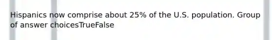 Hispanics now comprise about 25% of the U.S. population. Group of answer choicesTrueFalse