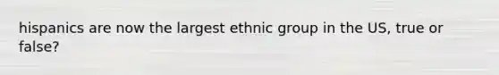 hispanics are now the largest ethnic group in the US, true or false?