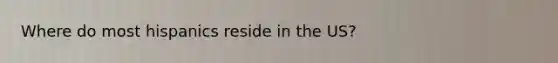 Where do most hispanics reside in the US?
