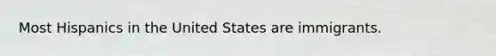 Most Hispanics in the United States are immigrants.