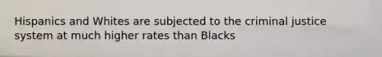 Hispanics and Whites are subjected to the criminal justice system at much higher rates than Blacks