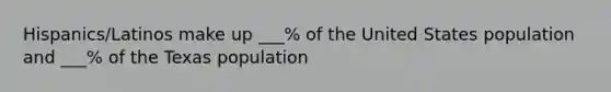 Hispanics/Latinos make up ___% of the United States population and ___% of the Texas population