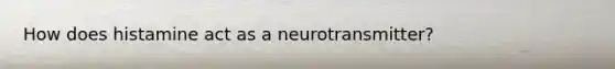 How does histamine act as a neurotransmitter?