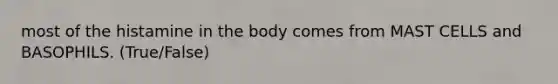 most of the histamine in the body comes from MAST CELLS and BASOPHILS. (True/False)