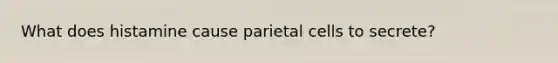 What does histamine cause parietal cells to secrete?