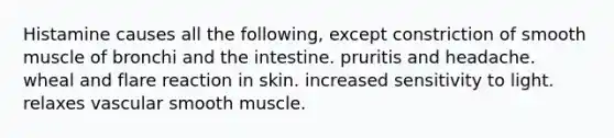 Histamine causes all the following, except constriction of smooth muscle of bronchi and the intestine. pruritis and headache. wheal and flare reaction in skin. increased sensitivity to light. relaxes vascular smooth muscle.