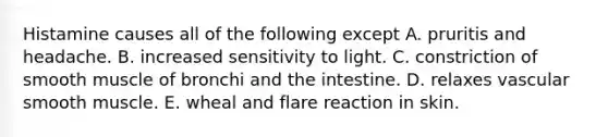 Histamine causes all of the following except A. pruritis and headache. B. increased sensitivity to light. C. constriction of smooth muscle of bronchi and the intestine. D. relaxes vascular smooth muscle. E. wheal and flare reaction in skin.