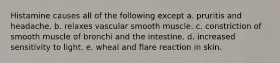 Histamine causes all of the following except a. pruritis and headache. b. relaxes vascular smooth muscle. c. constriction of smooth muscle of bronchi and the intestine. d. increased sensitivity to light. e. wheal and flare reaction in skin.