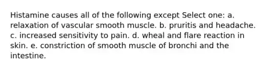 Histamine causes all of the following except Select one: a. relaxation of vascular smooth muscle. b. pruritis and headache. c. increased sensitivity to pain. d. wheal and flare reaction in skin. e. constriction of smooth muscle of bronchi and the intestine.