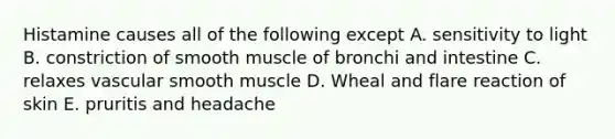 Histamine causes all of the following except A. sensitivity to light B. constriction of smooth muscle of bronchi and intestine C. relaxes vascular smooth muscle D. Wheal and flare reaction of skin E. pruritis and headache