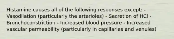 Histamine causes all of the following responses except: - Vasodilation (particularly the arterioles) - Secretion of HCl - Bronchoconstriction - Increased <a href='https://www.questionai.com/knowledge/kD0HacyPBr-blood-pressure' class='anchor-knowledge'>blood pressure</a> - Increased vascular permeability (particularly in capillaries and venules)