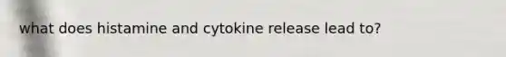 what does histamine and cytokine release lead to?