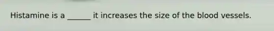 Histamine is a ______ it increases the size of the blood vessels.