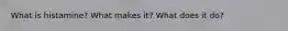 What is histamine? What makes it? What does it do?