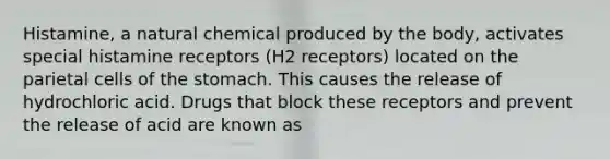 Histamine, a natural chemical produced by the body, activates special histamine receptors (H2 receptors) located on the parietal cells of the stomach. This causes the release of hydrochloric acid. Drugs that block these receptors and prevent the release of acid are known as