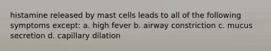 histamine released by mast cells leads to all of the following symptoms except: a. high fever b. airway constriction c. mucus secretion d. capillary dilation