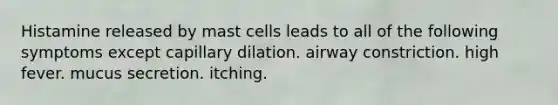 Histamine released by mast cells leads to all of the following symptoms except capillary dilation. airway constriction. high fever. mucus secretion. itching.