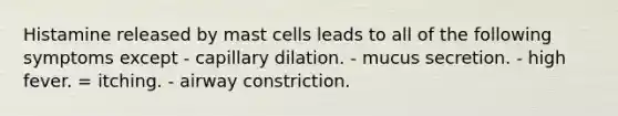 Histamine released by mast cells leads to all of the following symptoms except - capillary dilation. - mucus secretion. - high fever. = itching. - airway constriction.