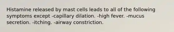 Histamine released by mast cells leads to all of the following symptoms except -capillary dilation. -high fever. -mucus secretion. -itching. -airway constriction.