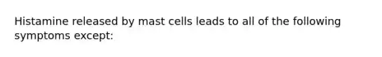 Histamine released by mast cells leads to all of the following symptoms except: