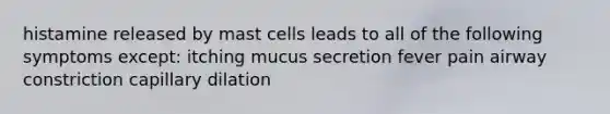 histamine released by mast cells leads to all of the following symptoms except: itching mucus secretion fever pain airway constriction capillary dilation