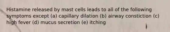 Histamine released by mast cells leads to all of the following symptoms except (a) capillary dilation (b) airway constiction (c) high fever (d) mucus secretion (e) itching