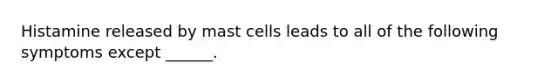 Histamine released by mast cells leads to all of the following symptoms except ______.