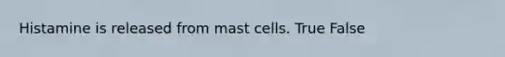 Histamine is released from mast cells. True False