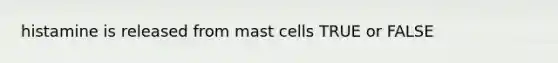 histamine is released from mast cells TRUE or FALSE