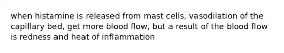 when histamine is released from mast cells, vasodilation of the capillary bed, get more blood flow, but a result of the blood flow is redness and heat of inflammation