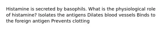 Histamine is secreted by basophils. What is the physiological role of histamine? Isolates the antigens Dilates <a href='https://www.questionai.com/knowledge/kZJ3mNKN7P-blood-vessels' class='anchor-knowledge'>blood vessels</a> Binds to the foreign antigen Prevents clotting