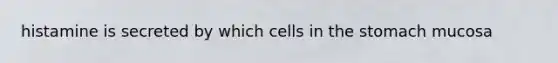 histamine is secreted by which cells in the stomach mucosa