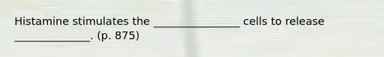 Histamine stimulates the ________________ cells to release ______________. (p. 875)